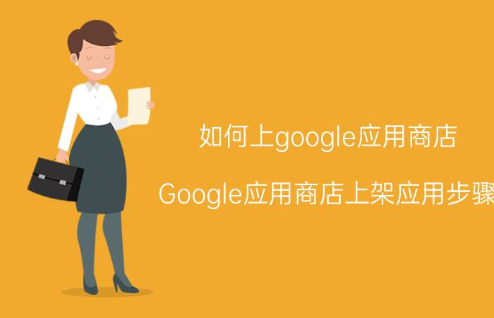 如何上google应用商店 Google应用商店上架应用步骤